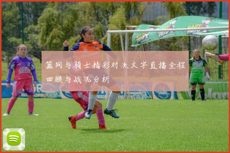 篮网与骑士精彩对决文字直播全程回顾与战况分析