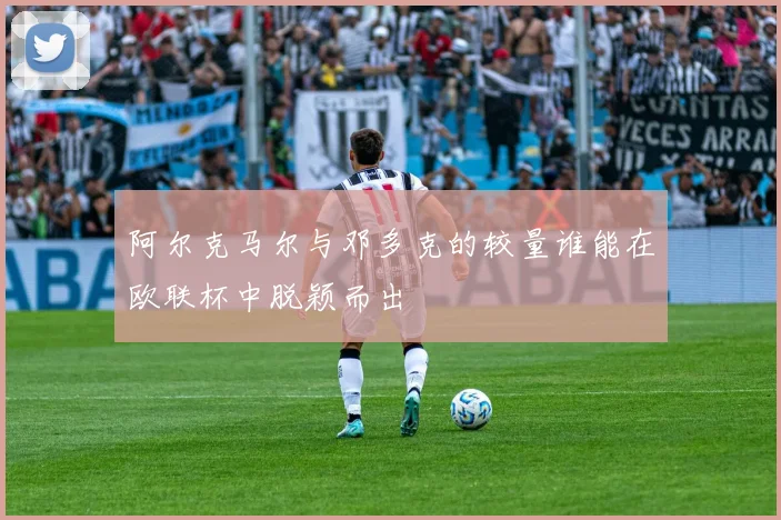 阿尔克马尔与邓多克的较量谁能在欧联杯中脱颖而出