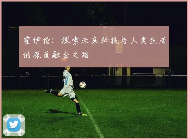 霍伊伦：探索未来科技与人类生活的深度融合之路