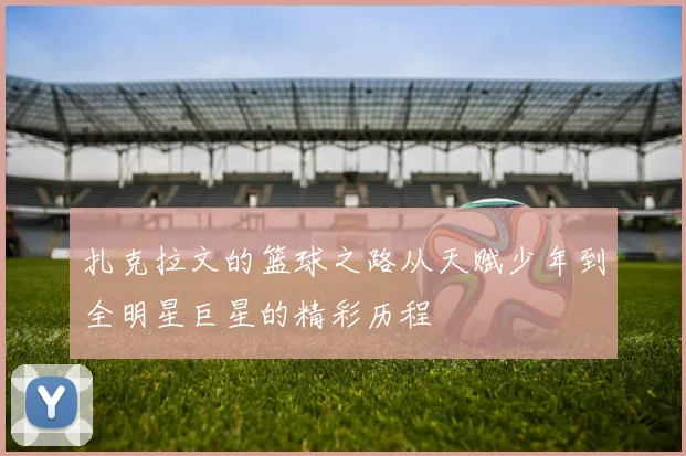 扎克拉文的篮球之路从天赋少年到全明星巨星的精彩历程