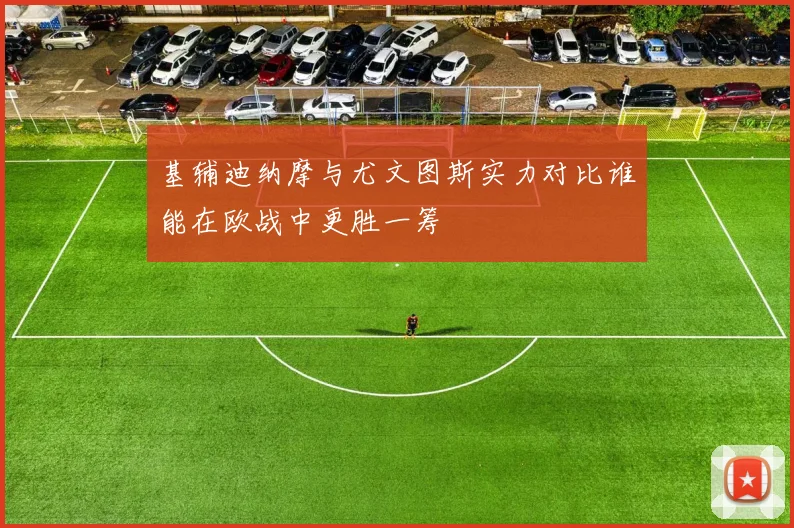 基辅迪纳摩与尤文图斯实力对比谁能在欧战中更胜一筹