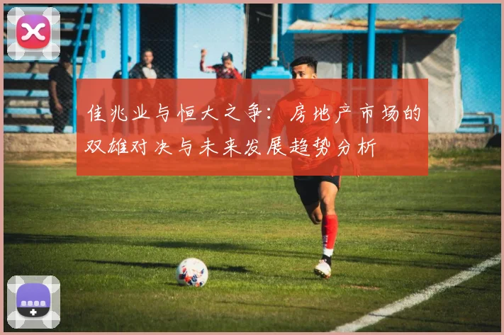 佳兆业与恒大之争：房地产市场的双雄对决与未来发展趋势分析