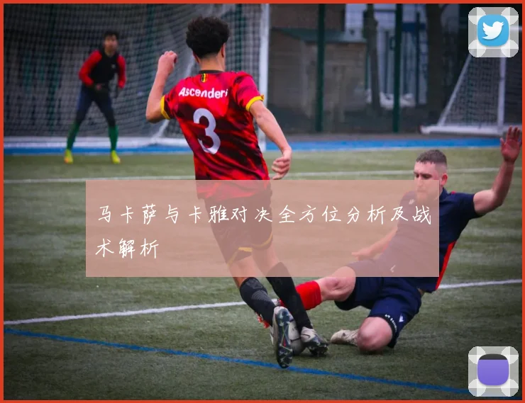 马卡萨与卡雅对决全方位分析及战术解析