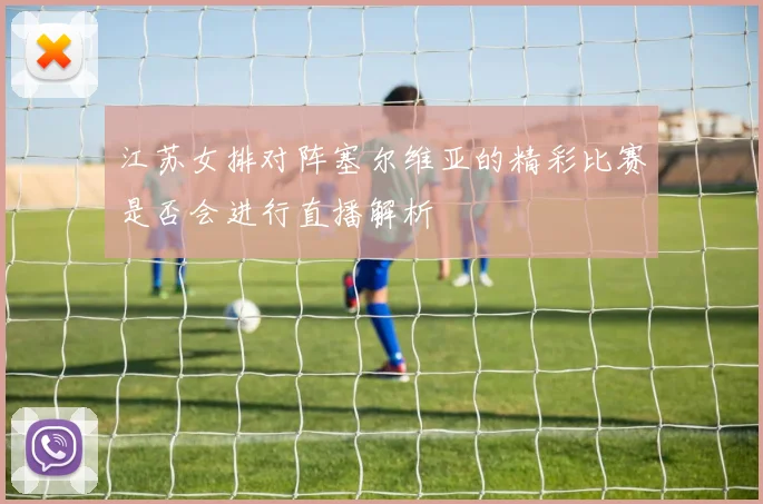 江苏女排对阵塞尔维亚的精彩比赛是否会进行直播解析