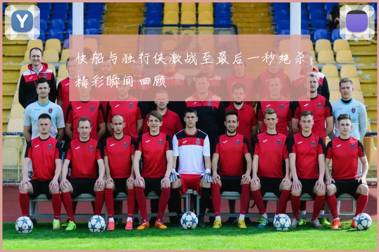 快船与独行侠激战至最后一秒绝杀精彩瞬间回顾