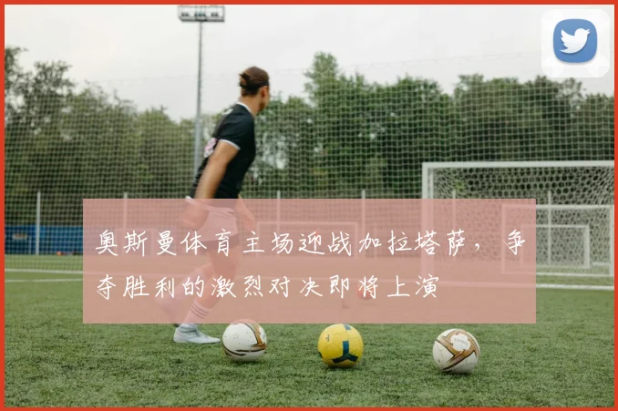 奥斯曼体育主场迎战加拉塔萨，争夺胜利的激烈对决即将上演