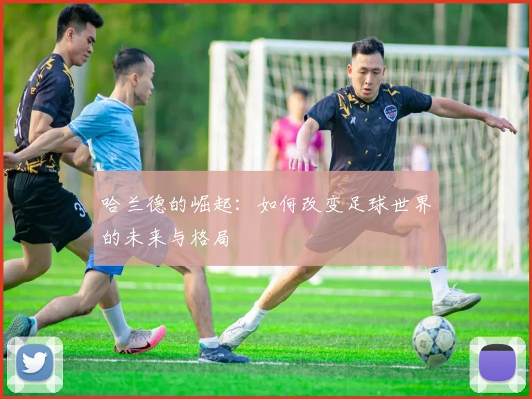 哈兰德的崛起：如何改变足球世界的未来与格局