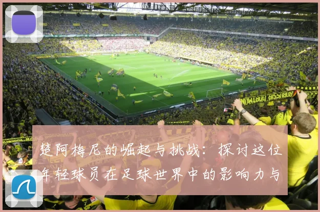 楚阿梅尼的崛起与挑战：探讨这位年轻球员在足球世界中的影响力与未来发展