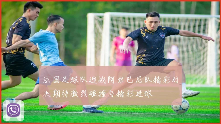 法国足球队迎战阿尔巴尼队精彩对决期待激烈碰撞与精彩进球