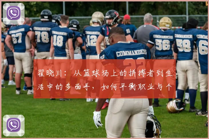 翟晓川：从篮球场上的拼搏者到生活中的多面手，如何平衡职业与个人成长