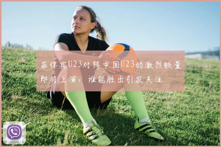 菲律宾U23对阵中国U23的激烈较量即将上演，谁能胜出引发关注