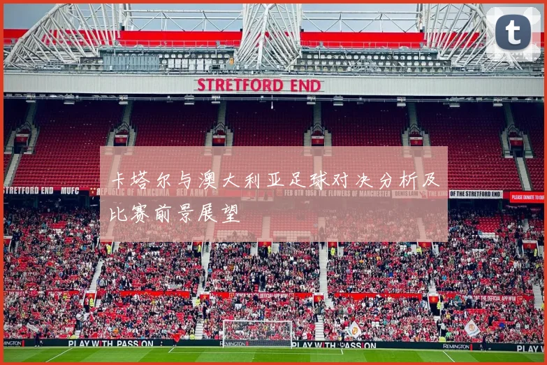 卡塔尔与澳大利亚足球对决分析及比赛前景展望