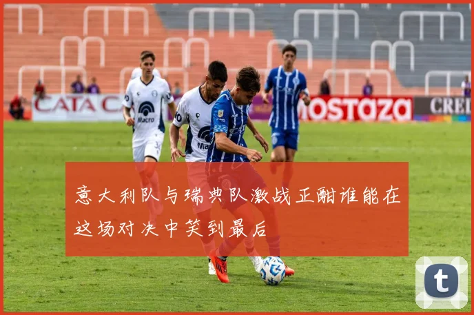 意大利队与瑞典队激战正酣谁能在这场对决中笑到最后